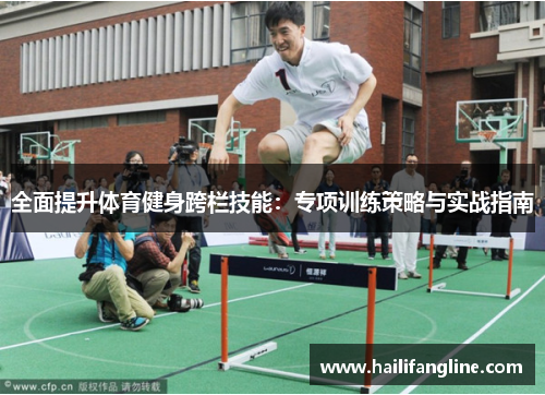 全面提升体育健身跨栏技能：专项训练策略与实战指南